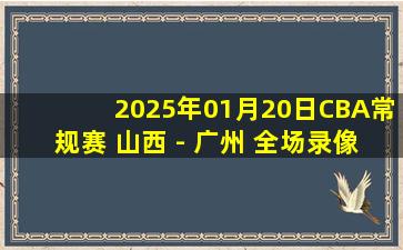 2025年01月20日CBA常规赛 山西 - 广州 全场录像